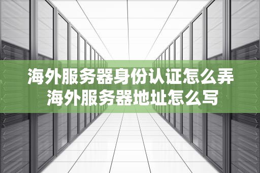 海外服务器身份认证怎么弄 海外服务器地址怎么写