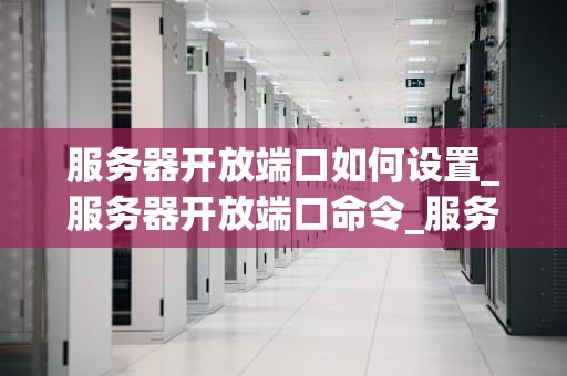 服务器开放端口如何设置_服务器开放端口命令_服务器开放端口的设置和管理