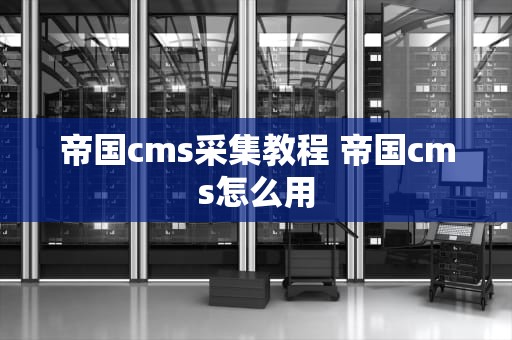 帝国cms采集教程 帝国cms怎么用