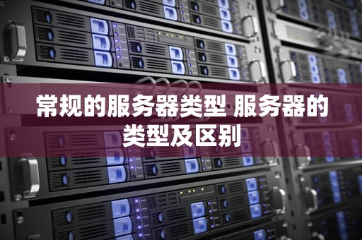 常规的服务器类型 服务器的类型及区别