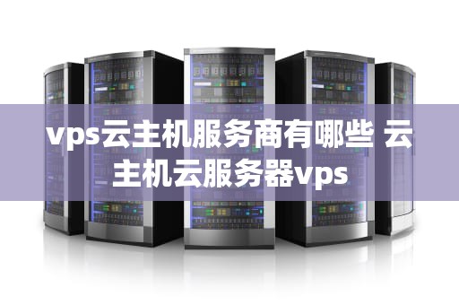 vps云主机服务商有哪些 云主机云服务器vps