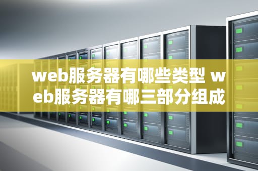 web服务器有哪些类型 web服务器有哪三部分组成