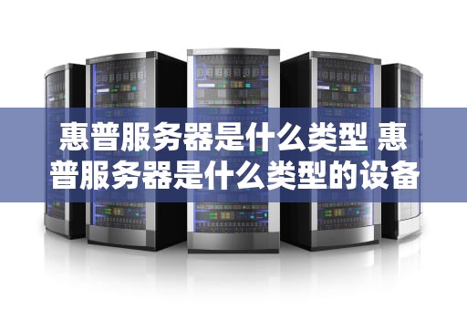 惠普服务器是什么类型 惠普服务器是什么类型的设备