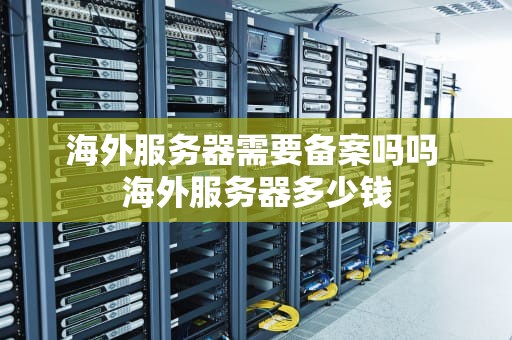 海外服务器需要备案吗吗 海外服务器多少钱