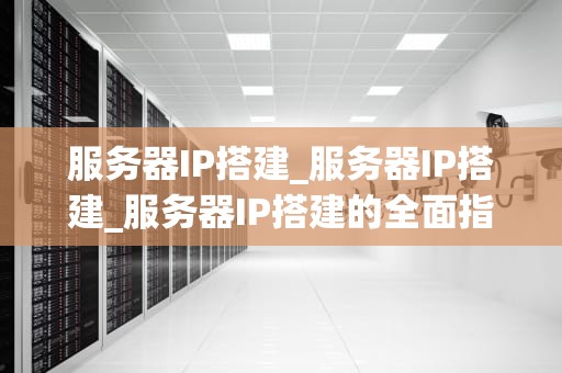 服务器IP搭建_服务器IP搭建_服务器IP搭建的全面指南