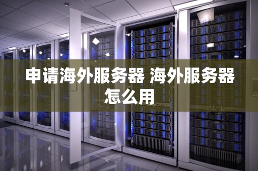 申请海外服务器 海外服务器怎么用