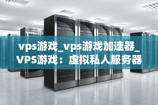 vps游戏_vps游戏加速器_VPS游戏：虚拟私人服务器的新时代