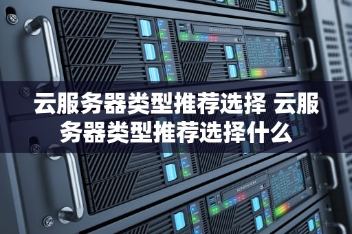 云服务器类型推荐选择 云服务器类型推荐选择什么