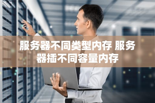 服务器不同类型内存 服务器插不同容量内存