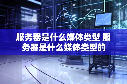 服务器是什么媒体类型 服务器是什么媒体类型的