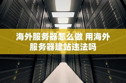 海外服务器怎么做 用海外服务器建站违法吗