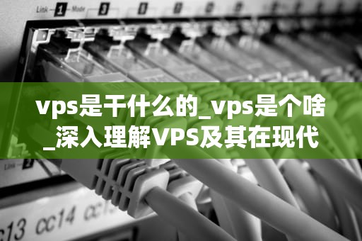 vps是干什么的_vps是个啥_深入理解VPS及其在现代网络中的作用