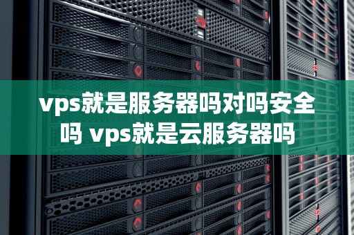 vps就是服务器吗对吗安全吗 vps就是云服务器吗