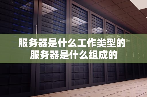 服务器是什么工作类型的 服务器是什么组成的
