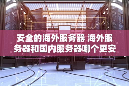 安全的海外服务器 海外服务器和国内服务器哪个更安全