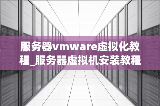 服务器vmware虚拟化教程_服务器虚拟机安装教程_服务器VMware虚拟化教程