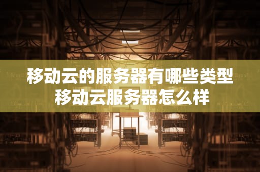移动云的服务器有哪些类型 移动云服务器怎么样
