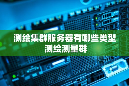 测绘集群服务器有哪些类型 测绘测量群