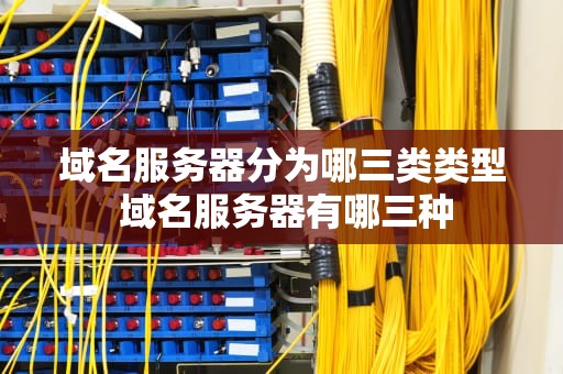 域名服务器分为哪三类类型 域名服务器有哪三种