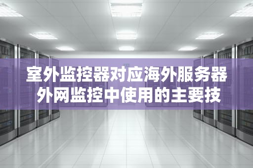 室外监控器对应海外服务器 外网监控中使用的主要技术有
