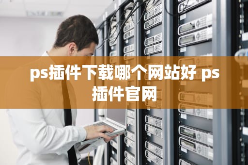 ps插件下载哪个网站好 ps插件官网