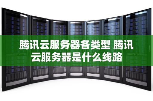 腾讯云服务器各类型 腾讯云服务器是什么线路