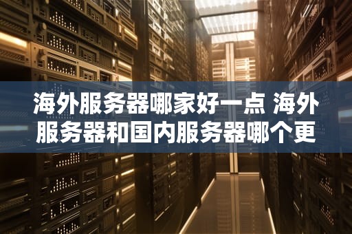 海外服务器哪家好一点 海外服务器和国内服务器哪个更安全