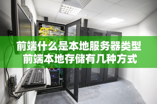 前端什么是本地服务器类型 前端本地存储有几种方式
