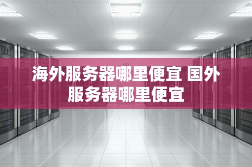 海外服务器哪里便宜 国外服务器哪里便宜
