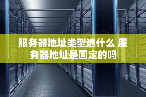 服务器地址类型选什么 服务器地址是固定的吗