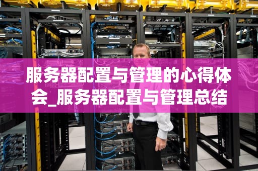 服务器配置与管理的心得体会_服务器配置与管理总结_服务器配置与管理的心得体会