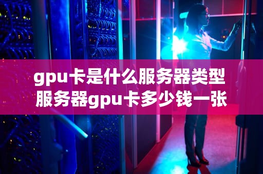 gpu卡是什么服务器类型 服务器gpu卡多少钱一张
