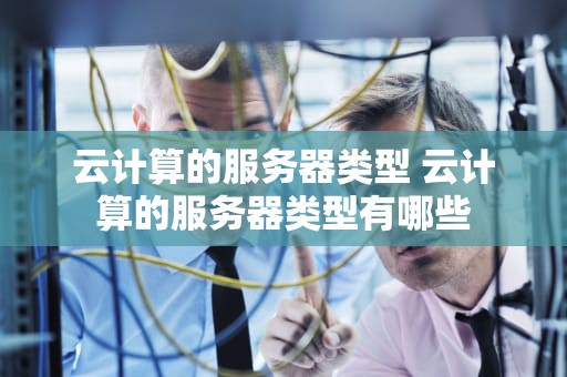 云计算的服务器类型 云计算的服务器类型有哪些