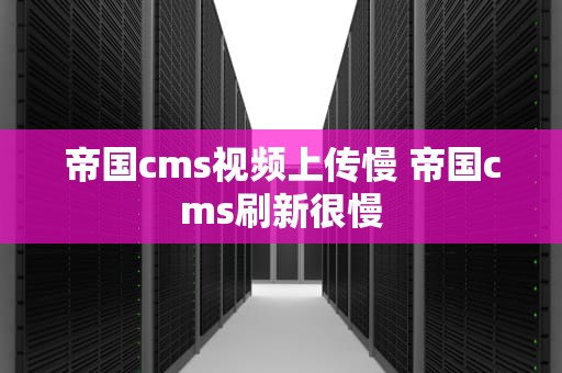 帝国cms视频上传慢 帝国cms刷新很慢