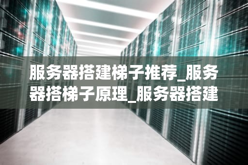 服务器搭建梯子推荐_服务器搭梯子原理_服务器搭建梯子推荐
