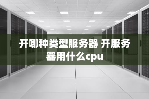 开哪种类型服务器 开服务器用什么cpu