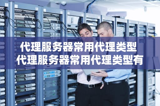 代理服务器常用代理类型 代理服务器常用代理类型有哪些