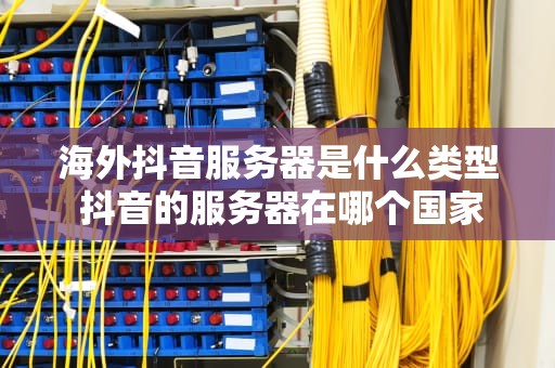 海外抖音服务器是什么类型 抖音的服务器在哪个国家