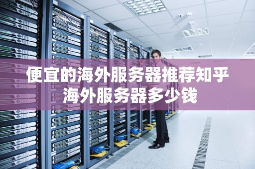 便宜的海外服务器推荐知乎 海外服务器多少钱