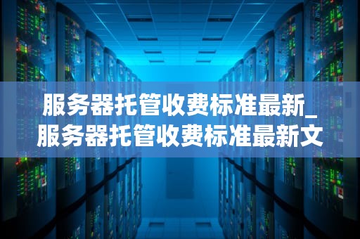 服务器托管收费标准最新_服务器托管收费标准最新文件_服务器托管收费标准最新解析