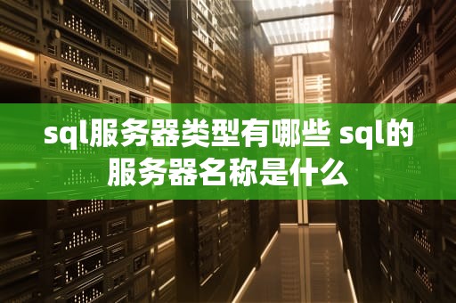 sql服务器类型有哪些 sql的服务器名称是什么