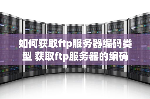 如何获取ftp服务器编码类型 获取ftp服务器的编码