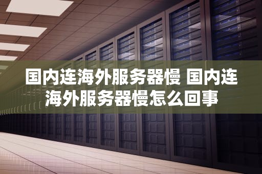 国内连海外服务器慢 国内连海外服务器慢怎么回事