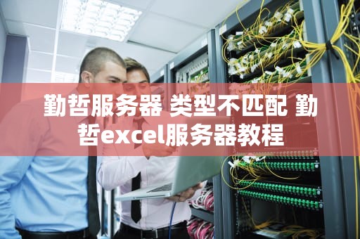 勤哲服务器 类型不匹配 勤哲excel服务器教程