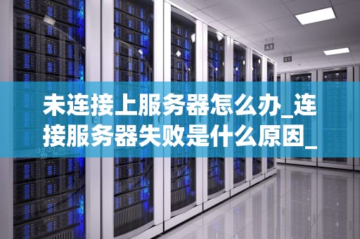 未连接上服务器怎么办_连接服务器失败是什么原因_未连接上服务器的解决方法