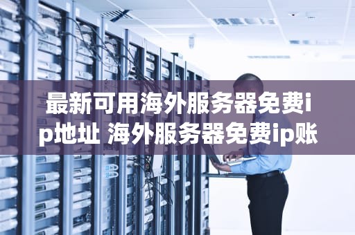 最新可用海外服务器免费ip地址 海外服务器免费ip账号