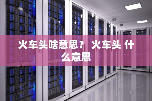 火车头啥意思？ 火车头 什么意思