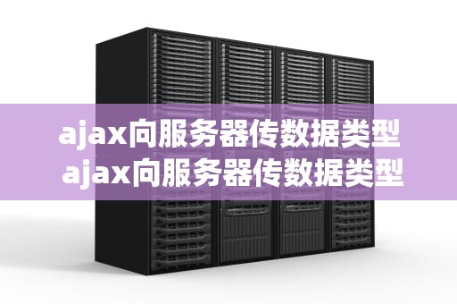 ajax向服务器传数据类型 ajax向服务器传数据类型是什么