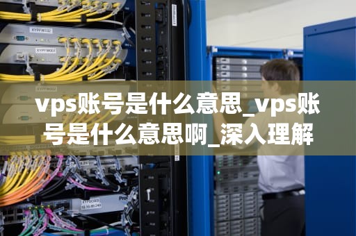 vps账号是什么意思_vps账号是什么意思啊_深入理解VPS账号及其应用
