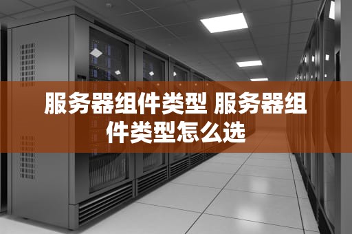 服务器组件类型 服务器组件类型怎么选